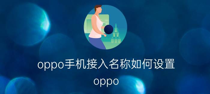 oppo手机接入名称如何设置 oppo ace如何修改接入点？